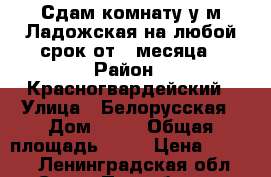 Сдам комнату у м.Ладожская на любой срок от 1 месяца › Район ­ Красногвардейский › Улица ­ Белорусская › Дом ­ 12 › Общая площадь ­ 16 › Цена ­ 8 500 - Ленинградская обл., Санкт-Петербург г. Недвижимость » Услуги   . Ленинградская обл.